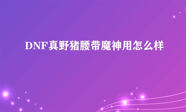 DNF真野猪腰带魔神用怎么样
