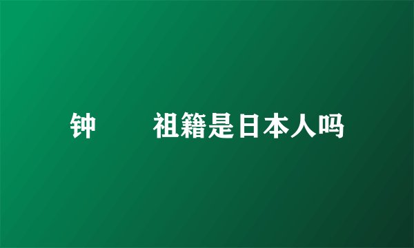 钟睒睒祖籍是日本人吗