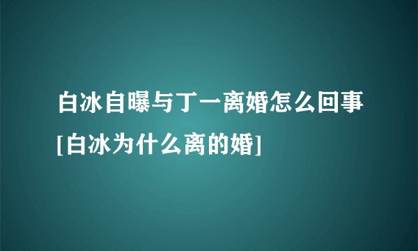 白冰自曝与丁一离婚怎么回事[白冰为什么离的婚]