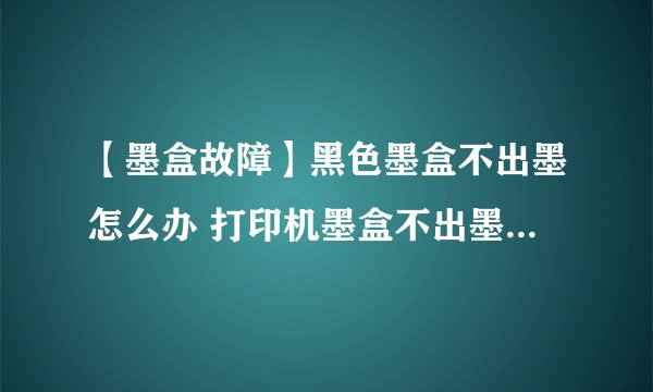 【墨盒故障】黑色墨盒不出墨怎么办 打印机墨盒不出墨解决方法
