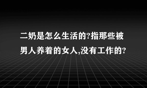 二奶是怎么生活的?指那些被男人养着的女人,没有工作的?