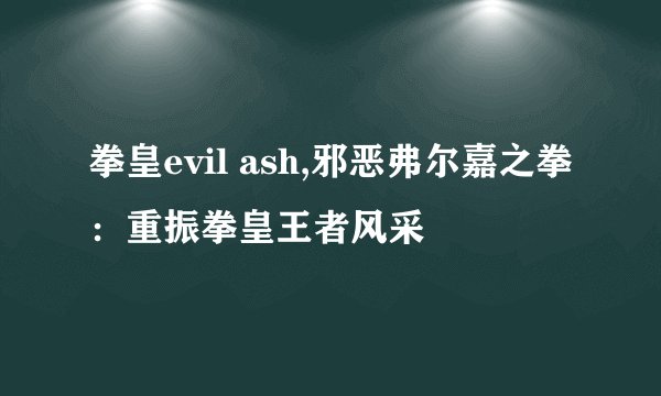 拳皇evil ash,邪恶弗尔嘉之拳:重振拳皇王者风采