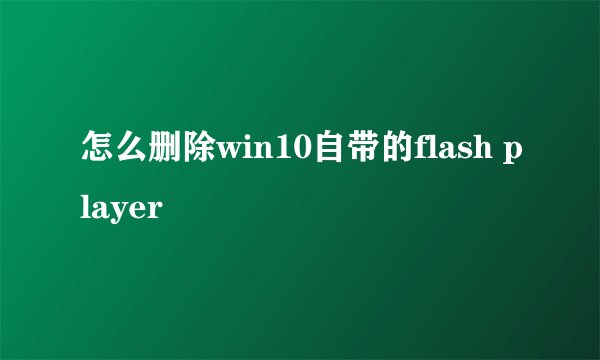 怎么删除win10自带的flash player