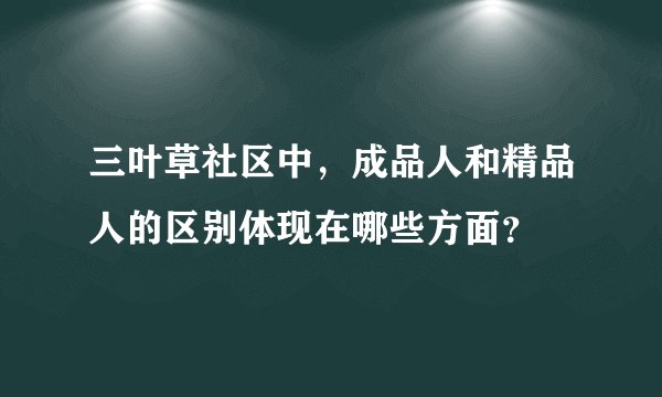 三叶草社区中，成品人和精品人的区别体现在哪些方面？