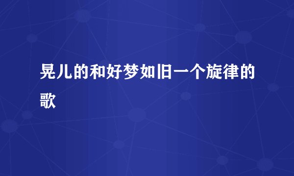 晃儿的和好梦如旧一个旋律的歌