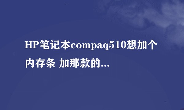 HP笔记本compaq510想加个内存条 加那款的 请电脑大神出个好注意啊 ··· 万分感谢