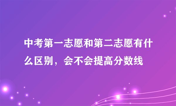 中考第一志愿和第二志愿有什么区别，会不会提高分数线