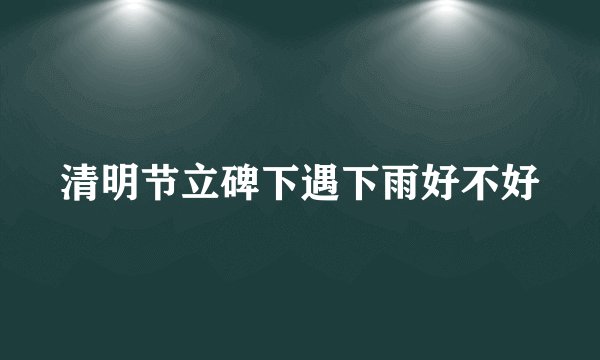 清明节立碑下遇下雨好不好