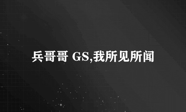 兵哥哥 GS,我所见所闻