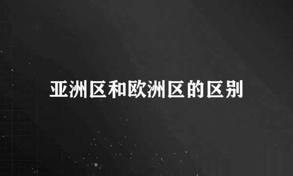 亚洲区和欧洲区的区别