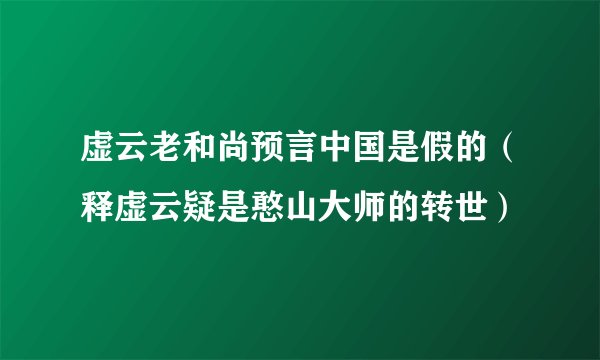 虚云老和尚预言中国是假的（释虚云疑是憨山大师的转世）