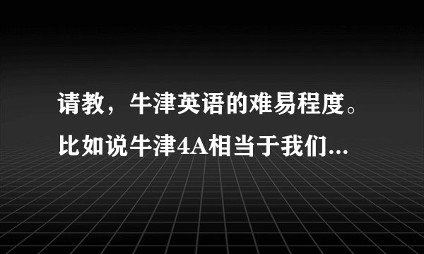 请教,牛津英语的难易程度。比如说牛津4A相当于我们国家小学几年级的水平?