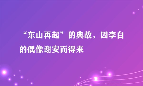 “东山再起”的典故，因李白的偶像谢安而得来