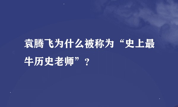袁腾飞为什么被称为“史上最牛历史老师”？