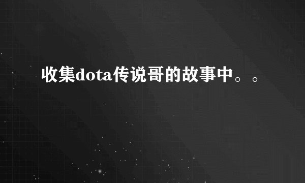 收集dota传说哥的故事中。。