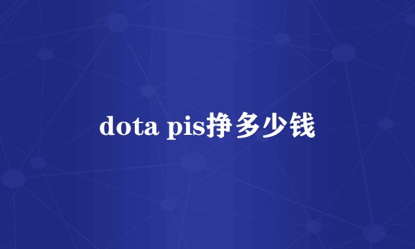 dota pis挣多少钱