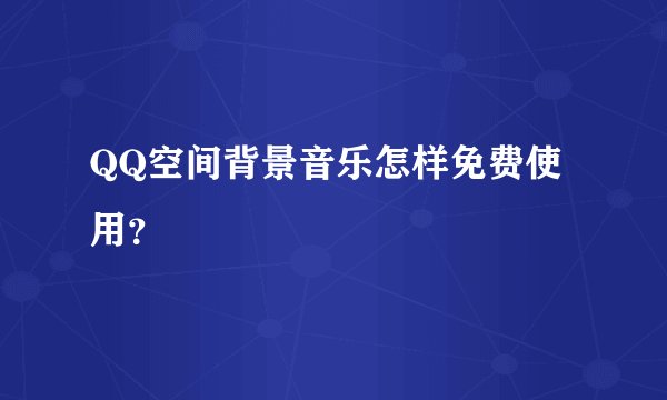 QQ空间背景音乐怎样免费使用？