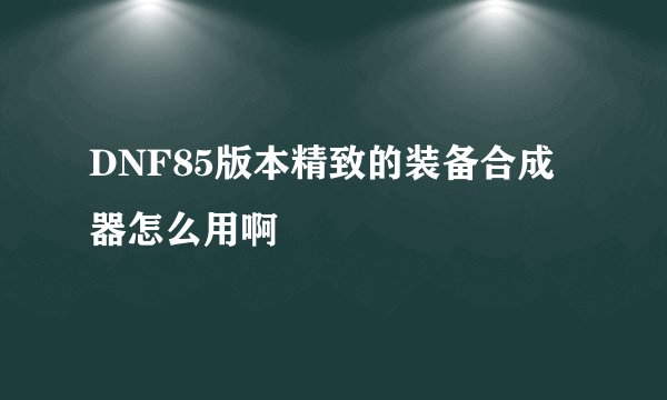 DNF85版本精致的装备合成器怎么用啊
