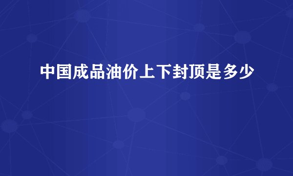中国成品油价上下封顶是多少