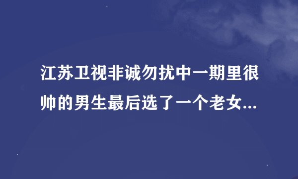 江苏卫视非诚勿扰中一期里很帅的男生最后选了一个老女人的是谁