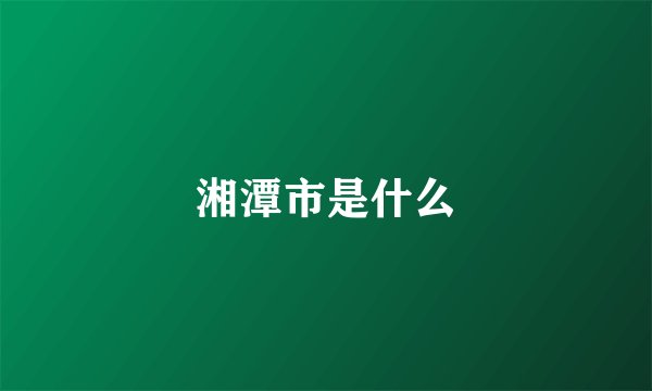 湘潭市是什么