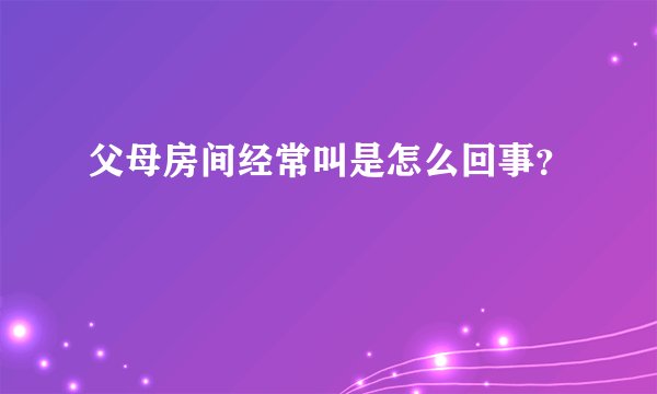 父母房间经常叫是怎么回事？
