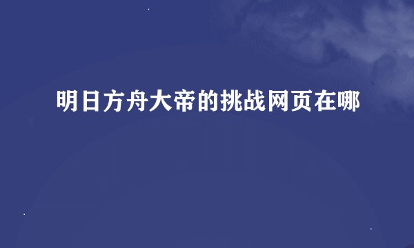 明日方舟大帝的挑战网页在哪