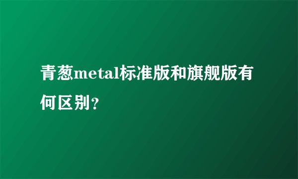青葱metal标准版和旗舰版有何区别？