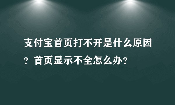 支付宝首页打不开是什么原因？首页显示不全怎么办？