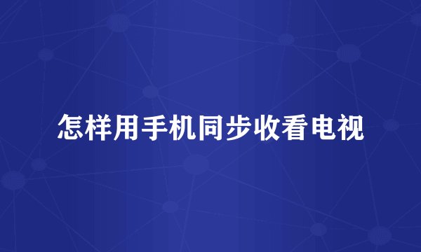 怎样用手机同步收看电视