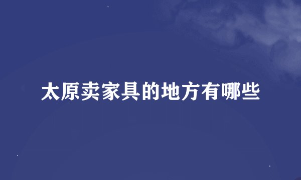 太原卖家具的地方有哪些