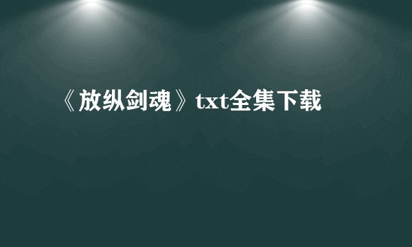 《放纵剑魂》txt全集下载