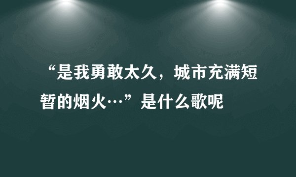 “是我勇敢太久，城市充满短暂的烟火…”是什么歌呢