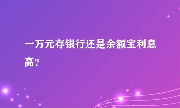 一万元存银行还是余额宝利息高？