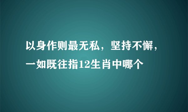 以身作则最无私，坚持不懈，一如既往指12生肖中哪个