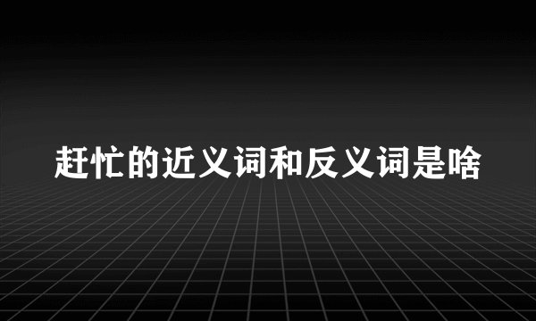 赶忙的近义词和反义词是啥