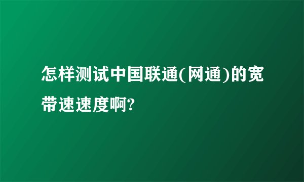 怎样测试中国联通(网通)的宽带速速度啊?