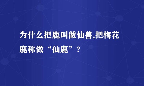 为什么把鹿叫做仙兽,把梅花鹿称做“仙鹿”?
