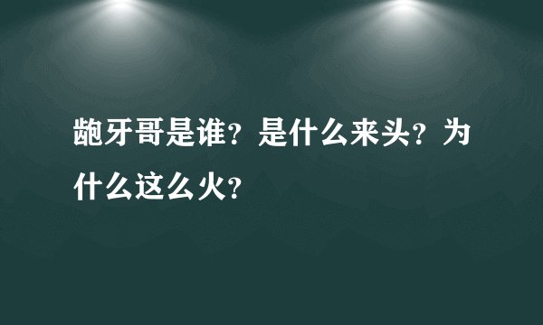 龅牙哥是谁？是什么来头？为什么这么火？