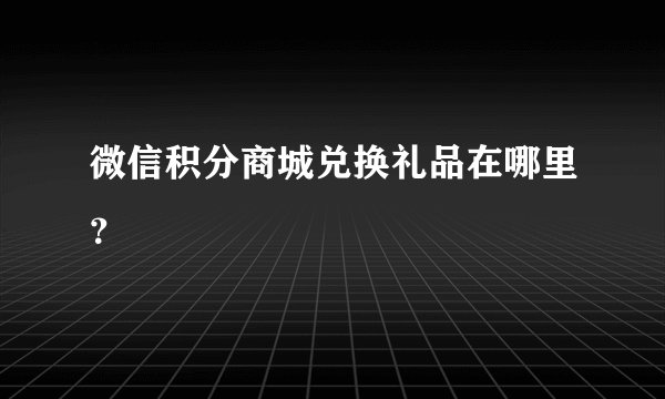 微信积分商城兑换礼品在哪里？