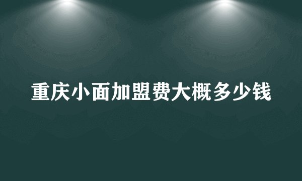 重庆小面加盟费大概多少钱