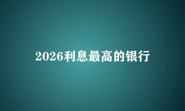 2026利息最高的银行