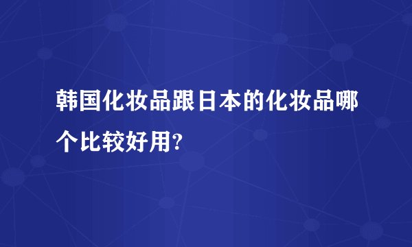 韩国化妆品跟日本的化妆品哪个比较好用?
