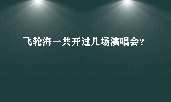 飞轮海一共开过几场演唱会?