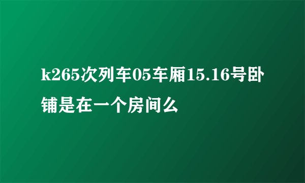 k265次列车05车厢15.16号卧铺是在一个房间么