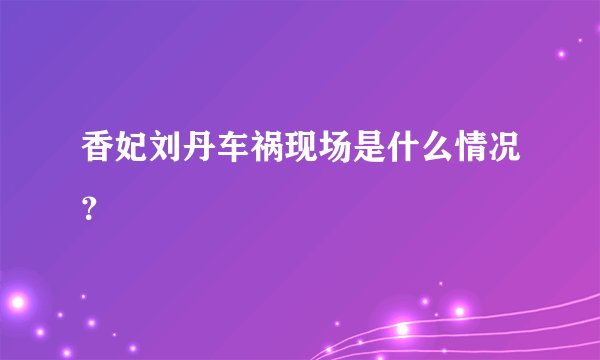 香妃刘丹车祸现场是什么情况？