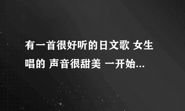 有一首很好听的日文歌 女生唱的 声音很甜美 一开始就是唱的高潮部分