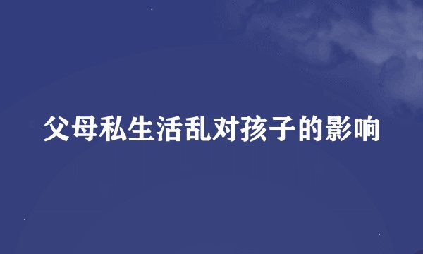 父母私生活乱对孩子的影响