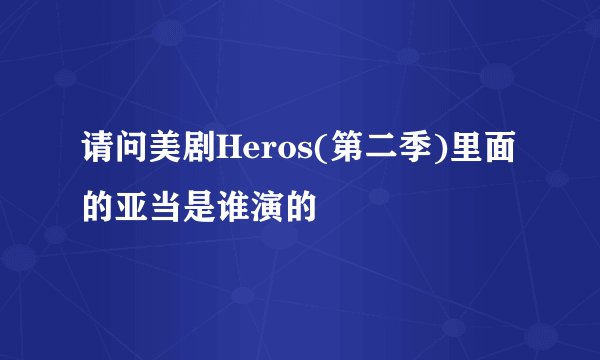 请问美剧Heros(第二季)里面的亚当是谁演的