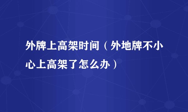 外牌上高架时间（外地牌不小心上高架了怎么办）